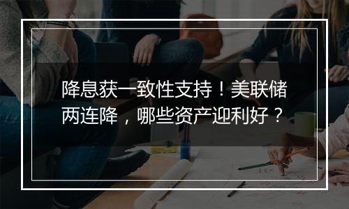 降息获一致性支持!美联储两连降,哪些资产迎利好?