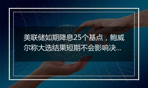 美联储如期降息25个基点,鲍威尔称大选结果短期不会影响决策