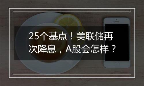 25个基点!美联储再次降息,A股会怎样?