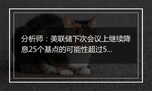 分析师:美联储下次会议上继续降息25个基点的可能性超过50%