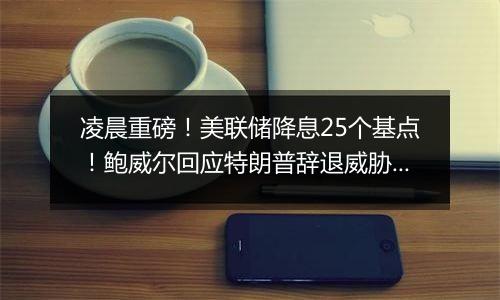 凌晨重磅!美联储降息25个基点!鲍威尔回应特朗普辞退威胁 :法律不允许