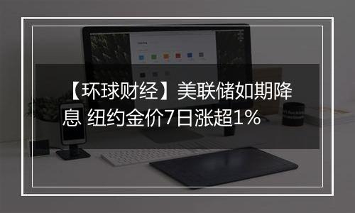 【环球财经】美联储如期降息 纽约金价7日涨超1%
