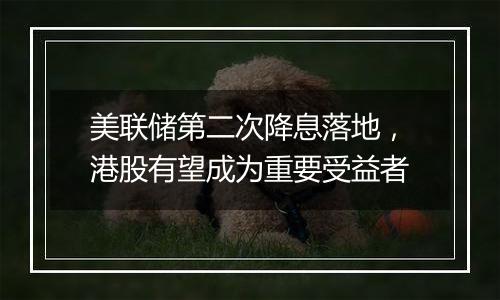 美联储第二次降息落地,港股有望成为重要受益者