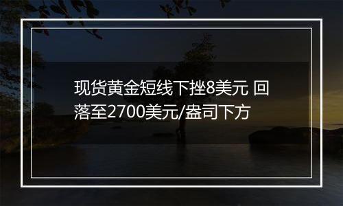 现货黄金短线下挫8美元 回落至2700美元/盎司下方