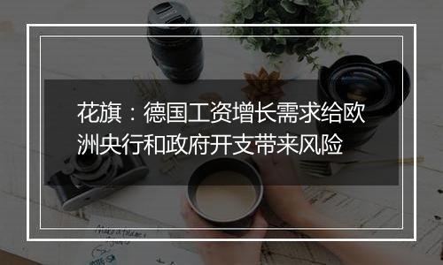 花旗:德国工资增长需求给欧洲央行和政府开支带来风险