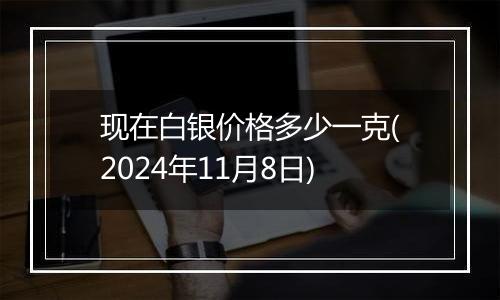 现在白银价格多少一克(2024年11月8日)