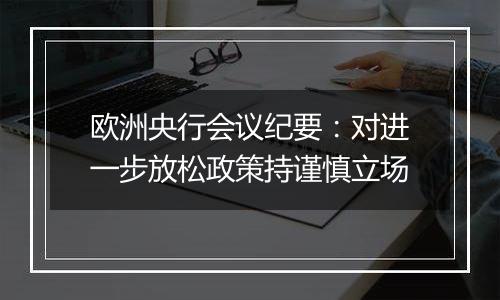 欧洲央行会议纪要:对进一步放松政策持谨慎立场