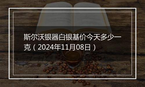 斯尔沃银器白银基价今天多少一克(2024年11月08日)
