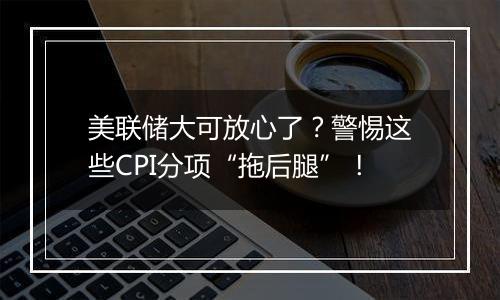 美联储大可放心了?警惕这些CPI分项“拖后腿”!