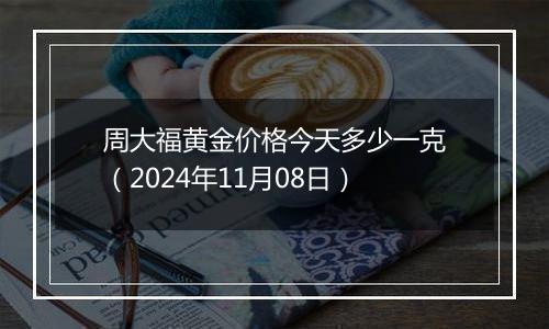 周大福黄金价格今天多少一克（2024年11月08日）