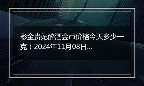 彩金贵妃醉酒金币价格今天多少一克(2024年11月08日)