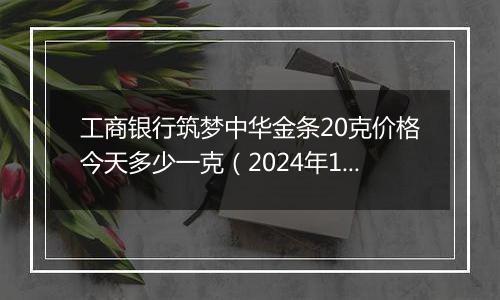 工商银行筑梦中华金条20克价格今天多少一克(2024年11月08日)