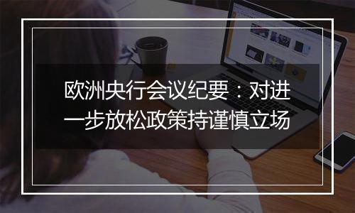 欧洲央行会议纪要:对进一步放松政策持谨慎立场