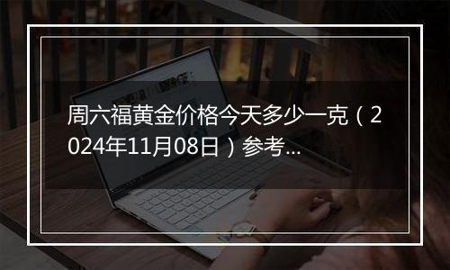 周六福黄金价格今天多少一克(2024年11月08日)参考价格