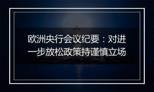 欧洲央行会议纪要:对进一步放松政策持谨慎立场