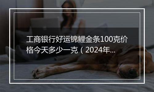 工商银行好运锦鲤金条100克价格今天多少一克(2024年11月08日)
