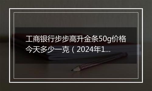 工商银行步步高升金条50g价格今天多少一克(2024年11月08日)
