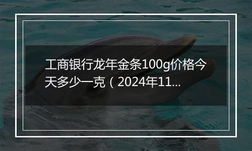 工商银行龙年金条100g价格今天多少一克(2024年11月08日)
