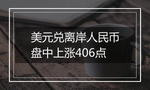 美元兑离岸人民币盘中上涨406点