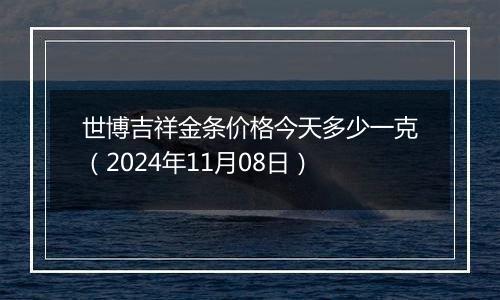 世博吉祥金条价格今天多少一克(2024年11月08日)