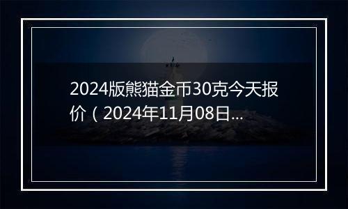 2024版熊猫金币30克今天报价（2024年11月08日）