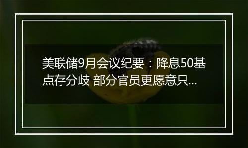 美联储9月会议纪要:降息50基点存分歧 部分官员更愿意只降25基点 市场押注11月降25基点或不降息