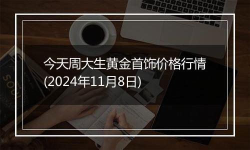 今天周大生黄金首饰价格行情(2024年11月8日)