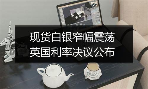 现货白银窄幅震荡 英国利率决议公布