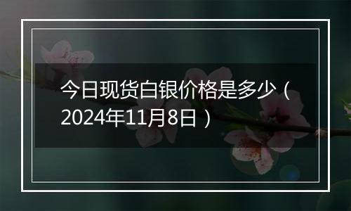 今日现货白银价格是多少（2024年11月8日）