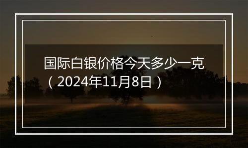 国际白银价格今天多少一克(2024年11月8日)