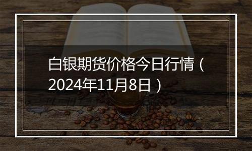 白银期货价格今日行情(2024年11月8日)