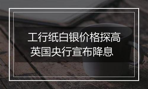 工行纸白银价格探高 英国央行宣布降息