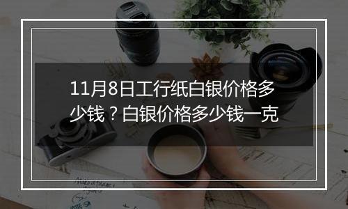 11月8日工行纸白银价格多少钱？白银价格多少钱一克