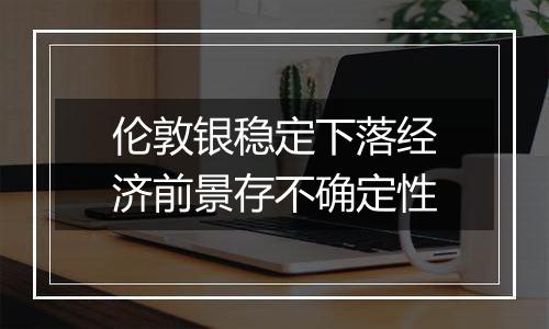 伦敦银稳定下落经济前景存不确定性