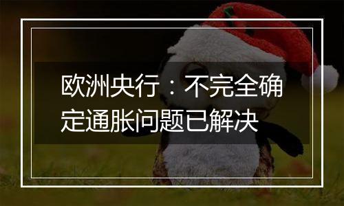 欧洲央行:不完全确定通胀问题已解决