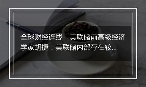 全球财经连线|美联储前高级经济学家胡捷:美联储内部存在较大分歧