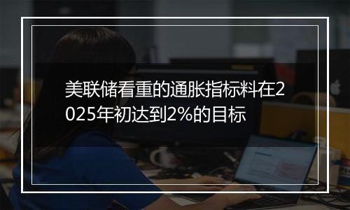 美联储看重的通胀指标料在2025年初达到2%的目标