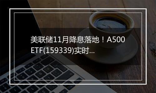 美联储11月降息落地!A500ETF(159339)实时成交额突破7.6亿元,净值创历史新高。