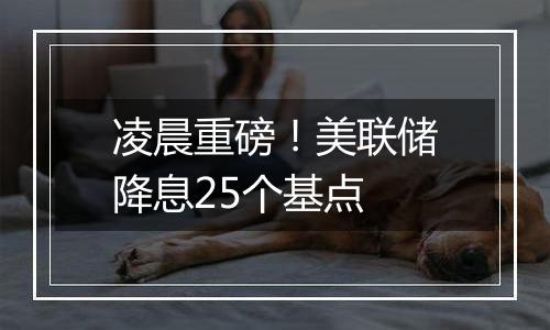 凌晨重磅!美联储降息25个基点