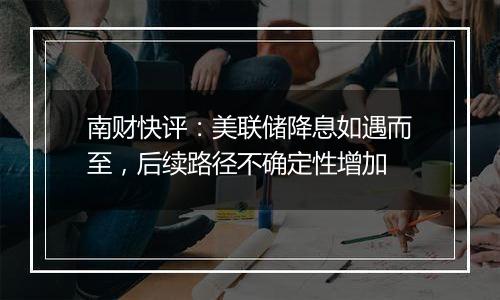 南财快评:美联储降息如遇而至,后续路径不确定性增加
