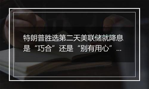 特朗普胜选第二天美联储就降息 是“巧合”还是“别有用心”?