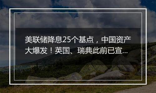 美联储降息25个基点,中国资产大爆发!英国、瑞典此前已宣布降息……