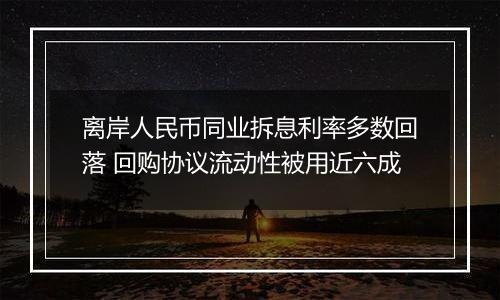 离岸人民币同业拆息利率多数回落 回购协议流动性被用近六成