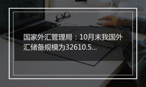 国家外汇管理局:10月末我国外汇储备规模为32610.50亿美元