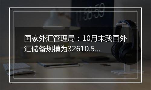 国家外汇管理局：10月末我国外汇储备规模为32610.50亿美元