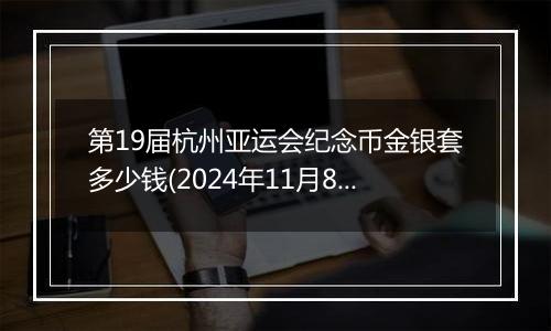 第19届杭州亚运会纪念币金银套多少钱(2024年11月8日)