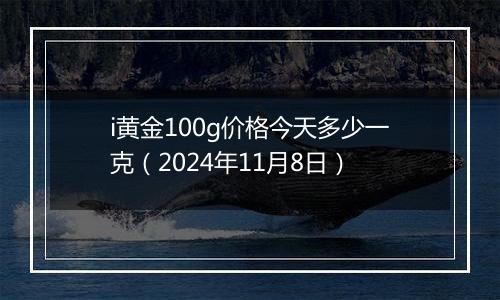 i黄金100g价格今天多少一克（2024年11月8日）