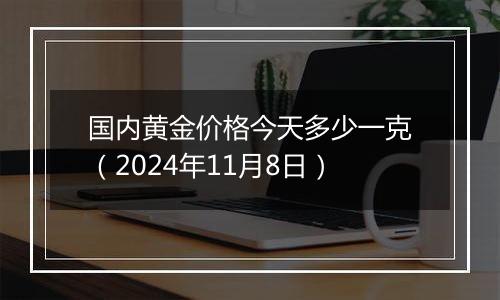 国内黄金价格今天多少一克(2024年11月8日)