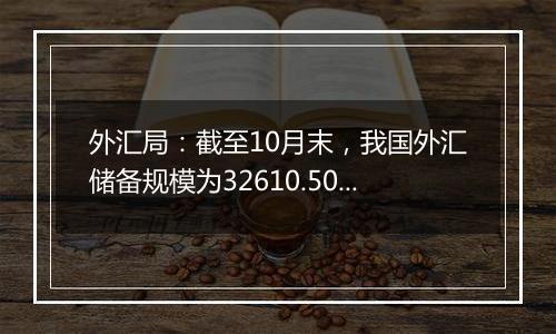 外汇局:截至10月末,我国外汇储备规模为32610.50亿美元