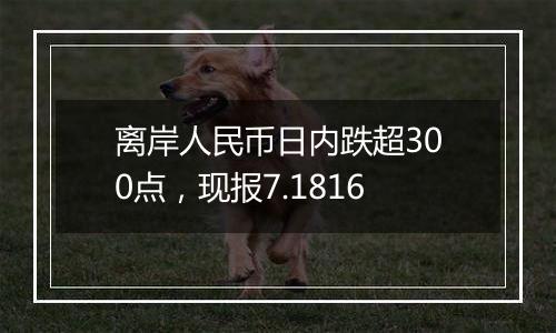 离岸人民币日内跌超300点,现报7.1816